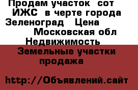 Продам участок7 сот., (ИЖС),в черте города Зеленоград › Цена ­ 4 800 000 - Московская обл. Недвижимость » Земельные участки продажа   